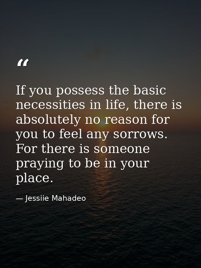 If you possess the basic necessities in life, there is absolutely no reason for you to feel any sorrows. For there is so — Jessiie Mahadeo