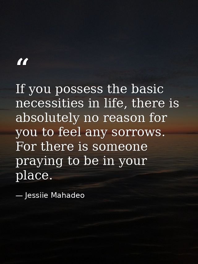 If you possess the basic necessities in life, there is absolutely no reason for you to feel any sorrows. For there is so — Jessiie Mahadeo