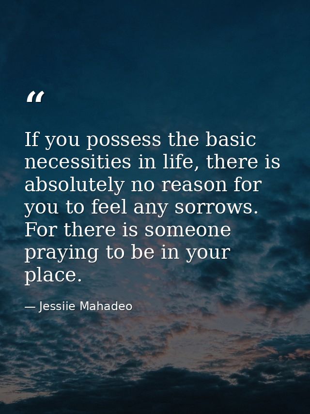 If you possess the basic necessities in life, there is absolutely no reason for you to feel any sorrows. For there is so — Jessiie Mahadeo