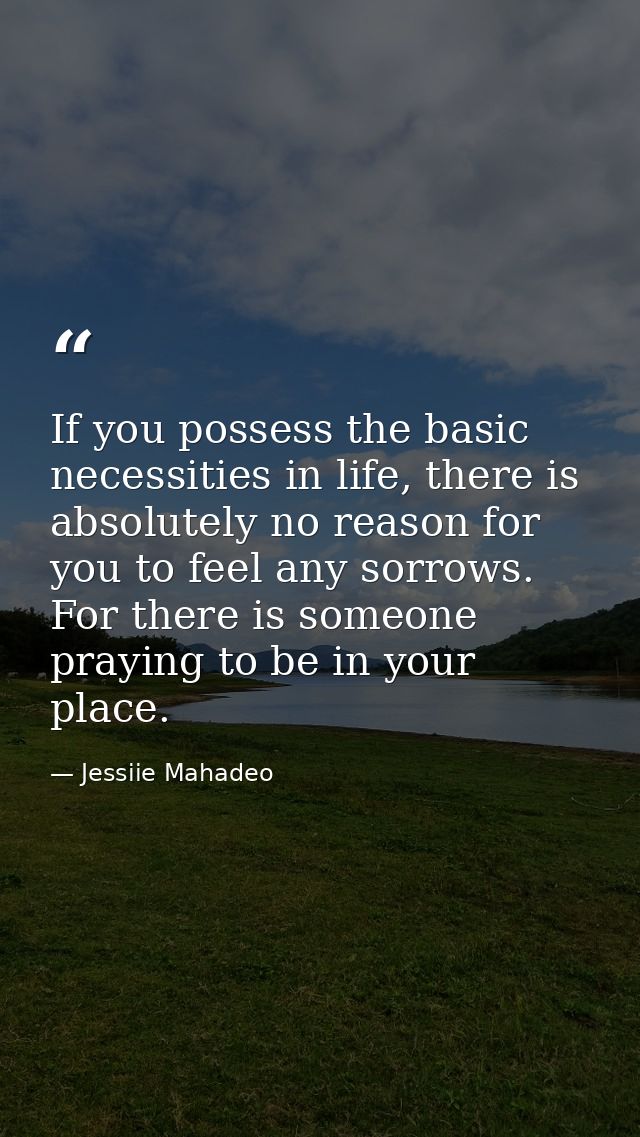 If you possess the basic necessities in life, there is absolutely no reason for you to feel any sorrows. For there is so — Jessiie Mahadeo
