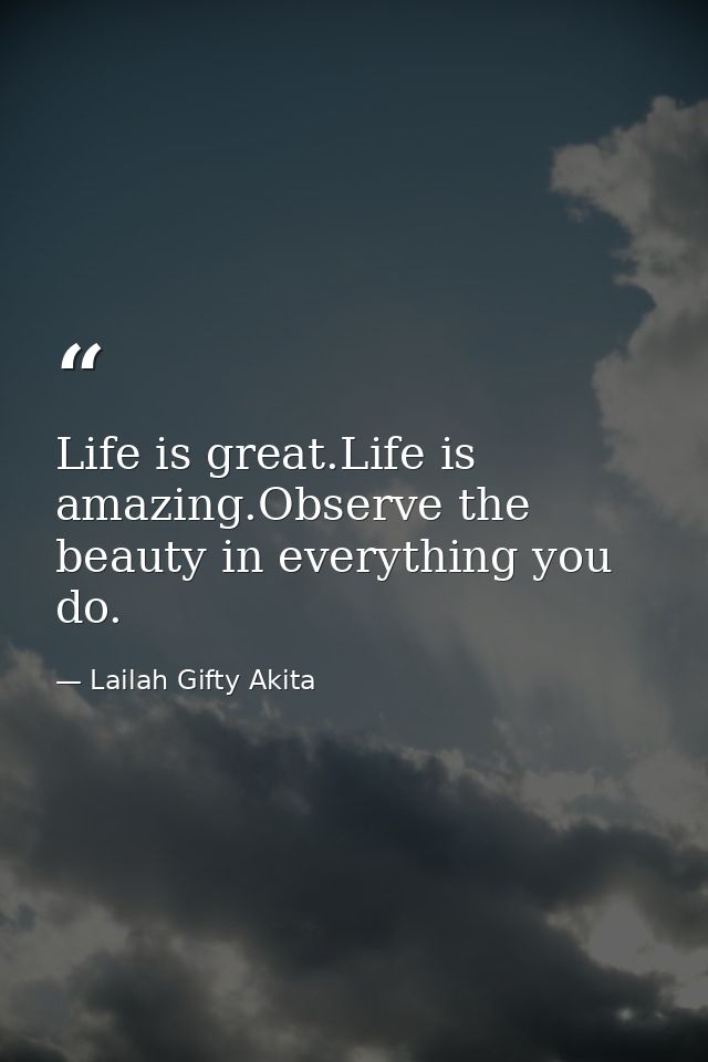 Life is great.Life is amazing.Observe the beauty in everything you do. — Lailah Gifty Akita
