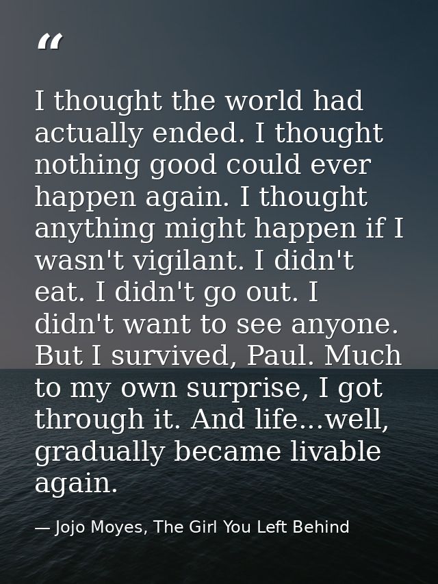 I thought the world had actually ended. I thought nothing good could ever happen again. I thought anything might happen  — Jojo Moyes, The Girl You Left Behind