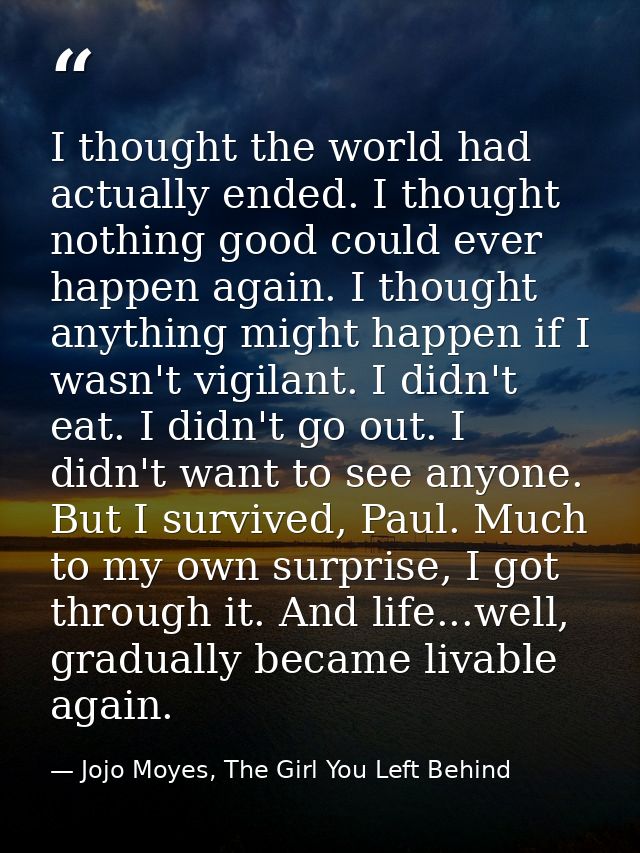 I thought the world had actually ended. I thought nothing good could ever happen again. I thought anything might happen  — Jojo Moyes, The Girl You Left Behind