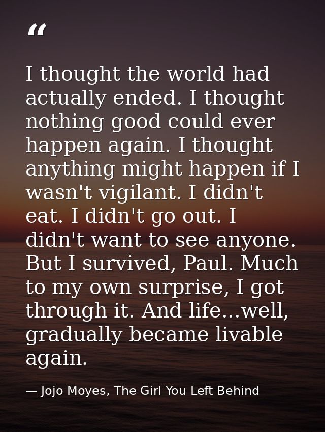 I thought the world had actually ended. I thought nothing good could ever happen again. I thought anything might happen  — Jojo Moyes, The Girl You Left Behind