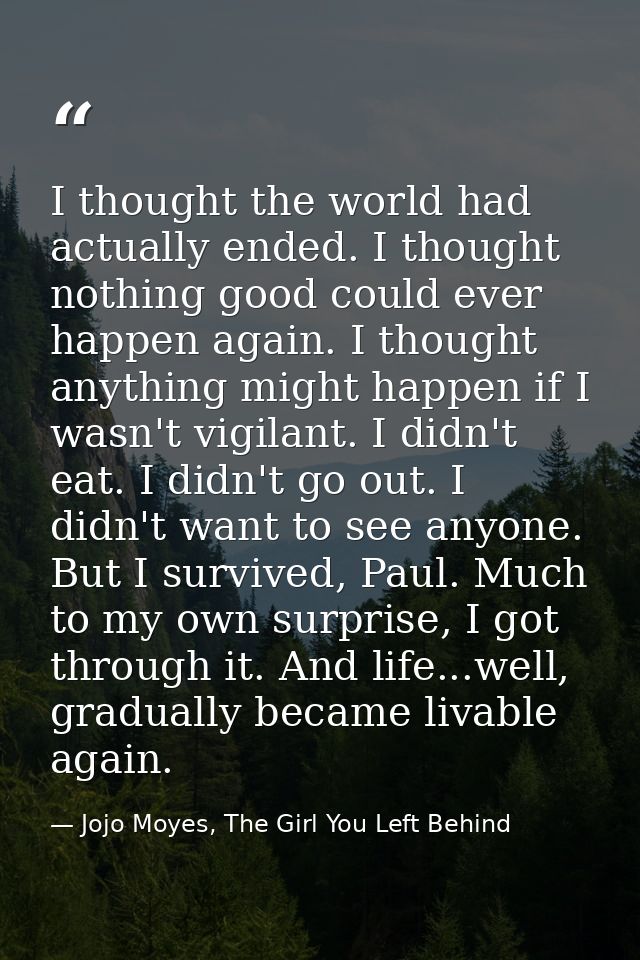 I thought the world had actually ended. I thought nothing good could ever happen again. I thought anything might happen  — Jojo Moyes, The Girl You Left Behind