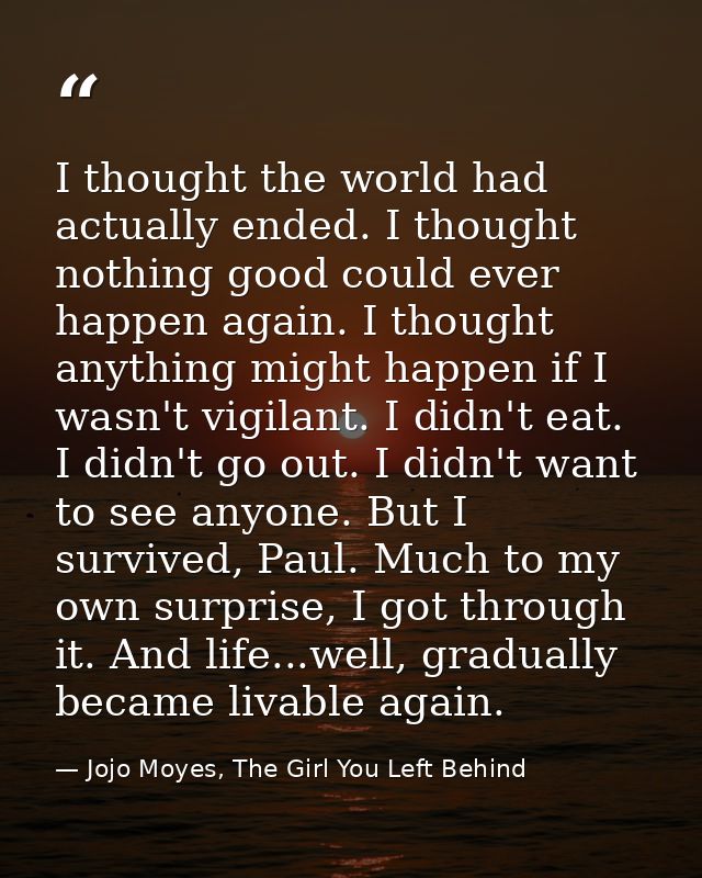 I thought the world had actually ended. I thought nothing good could ever happen again. I thought anything might happen  — Jojo Moyes, The Girl You Left Behind