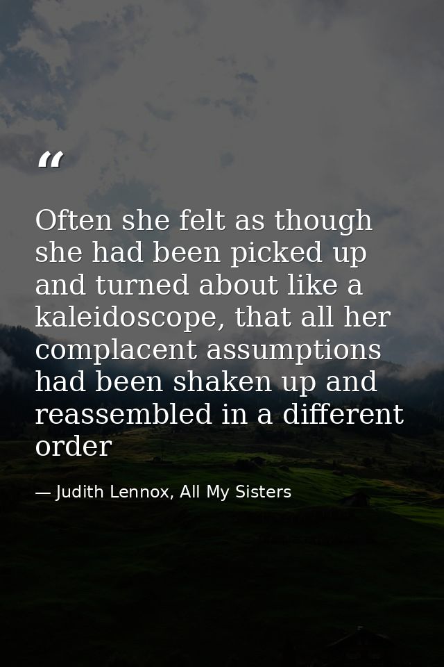 Often she felt as though she had been picked up and turned about like a kaleidoscope, that all her complacent assumption — Judith Lennox, All My Sisters