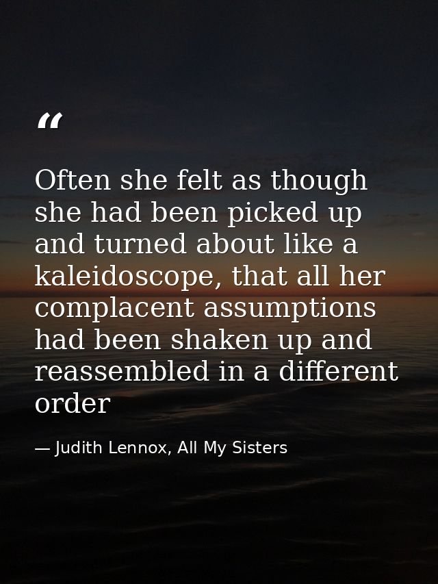 Often she felt as though she had been picked up and turned about like a kaleidoscope, that all her complacent assumption — Judith Lennox, All My Sisters