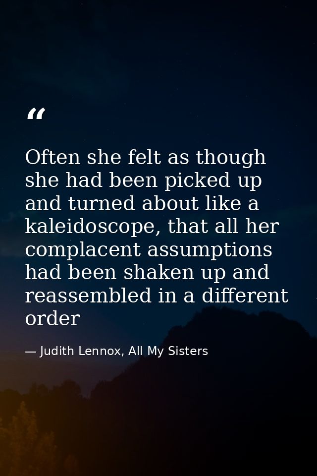 Often she felt as though she had been picked up and turned about like a kaleidoscope, that all her complacent assumption — Judith Lennox, All My Sisters
