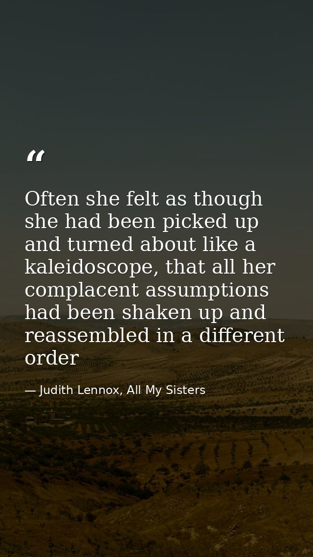 Often she felt as though she had been picked up and turned about like a kaleidoscope, that all her complacent assumption — Judith Lennox, All My Sisters