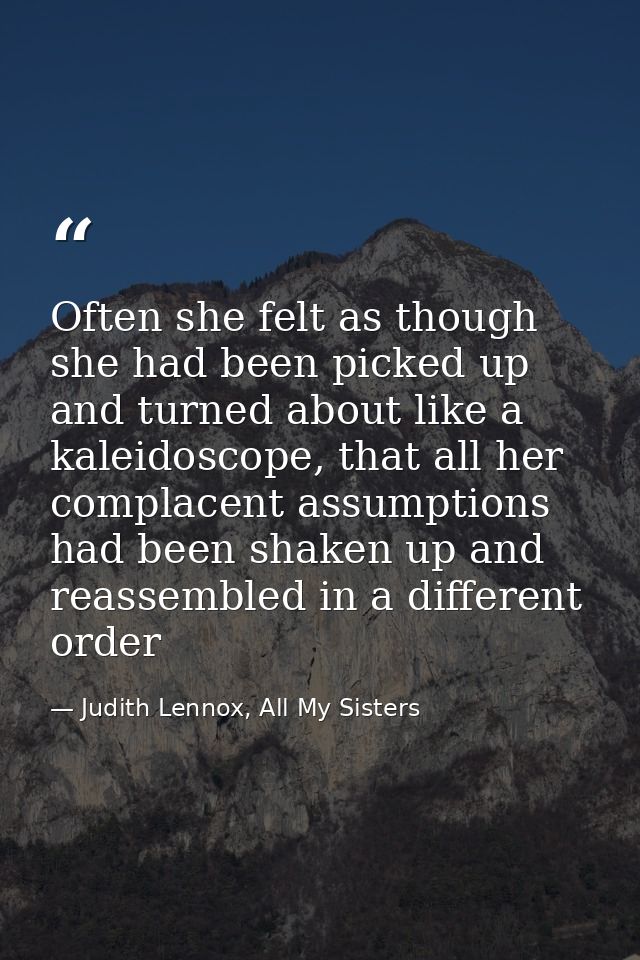 Often she felt as though she had been picked up and turned about like a kaleidoscope, that all her complacent assumption — Judith Lennox, All My Sisters