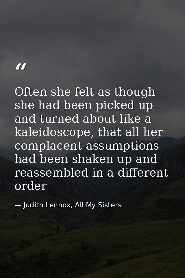 Often she felt as though she had been picked up and turned about like a kaleidoscope, that all her complacent assumption — Judith Lennox, All My Sisters