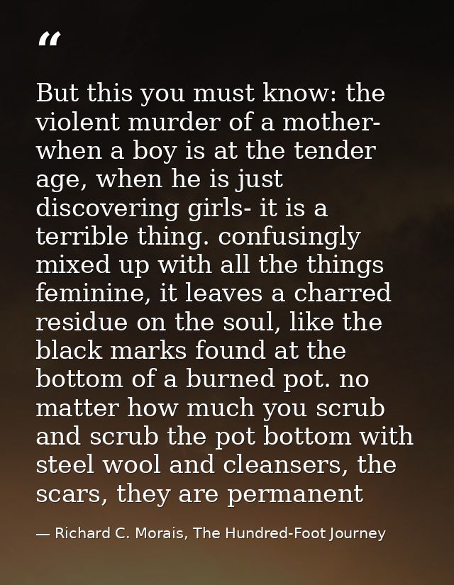 But this you must know: the violent murder of a mother- when a boy is at the tender age, when he is just discovering gir — Richard C. Morais, The Hundred-Foot Journey