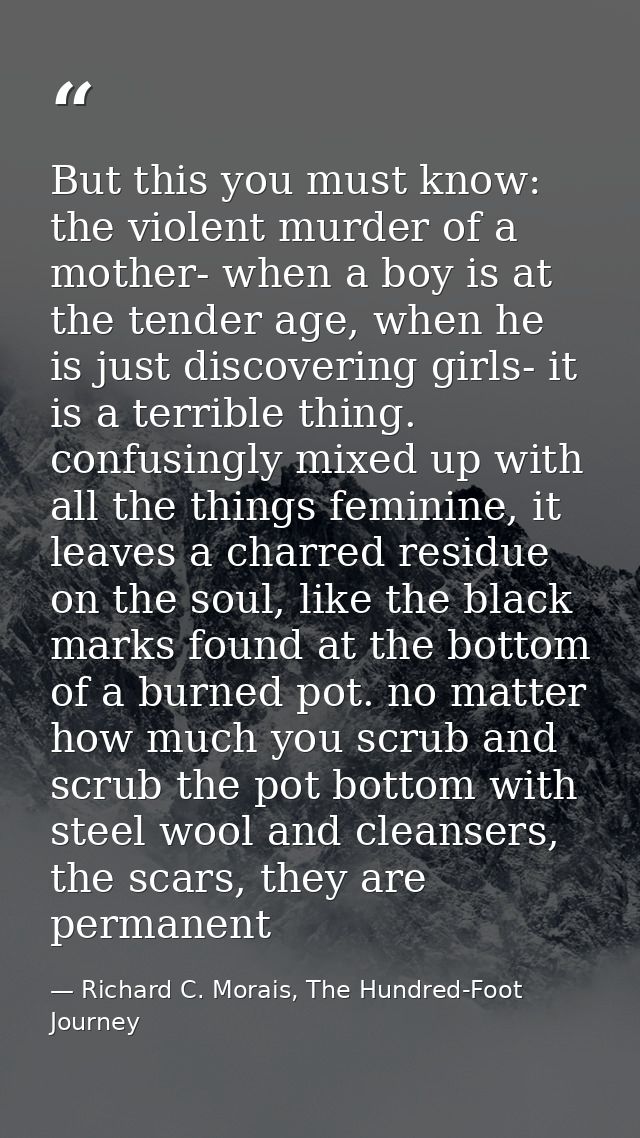 But this you must know: the violent murder of a mother- when a boy is at the tender age, when he is just discovering gir — Richard C. Morais, The Hundred-Foot Journey