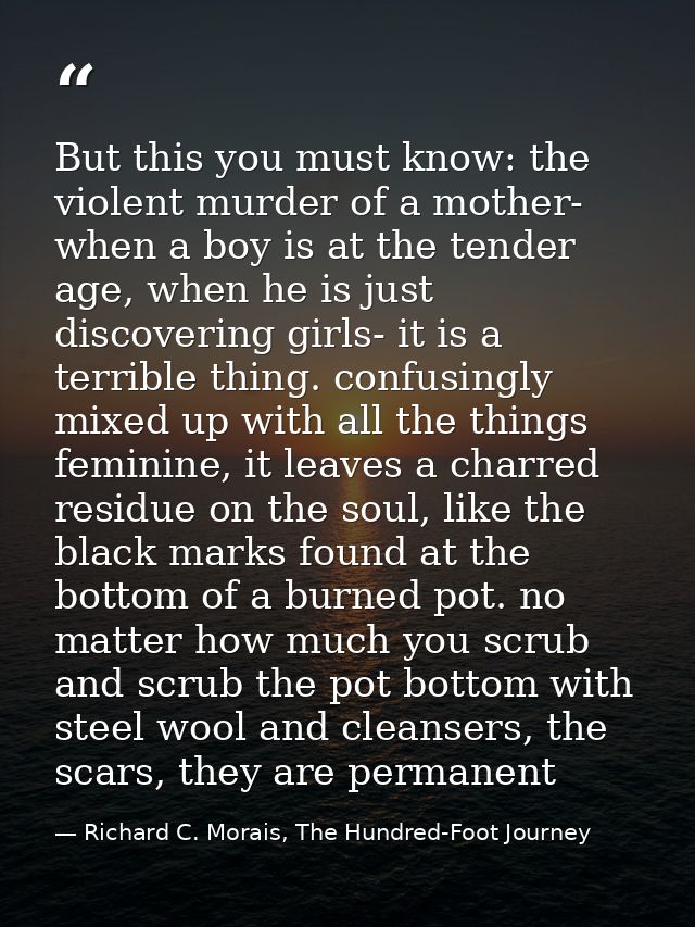But this you must know: the violent murder of a mother- when a boy is at the tender age, when he is just discovering gir — Richard C. Morais, The Hundred-Foot Journey