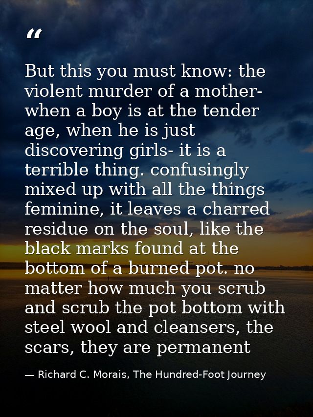 But this you must know: the violent murder of a mother- when a boy is at the tender age, when he is just discovering gir — Richard C. Morais, The Hundred-Foot Journey