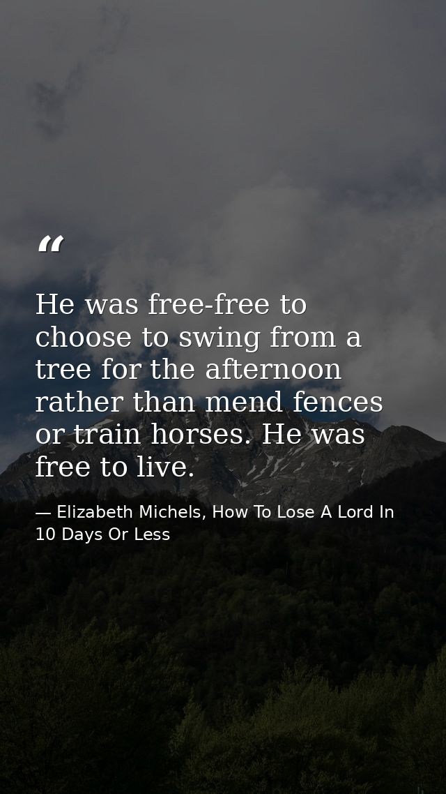 He was free-free to choose to swing from a tree for the afternoon rather than mend fences or train horses. He was free t — Elizabeth Michels, How To Lose A Lord In 10 Days Or Less