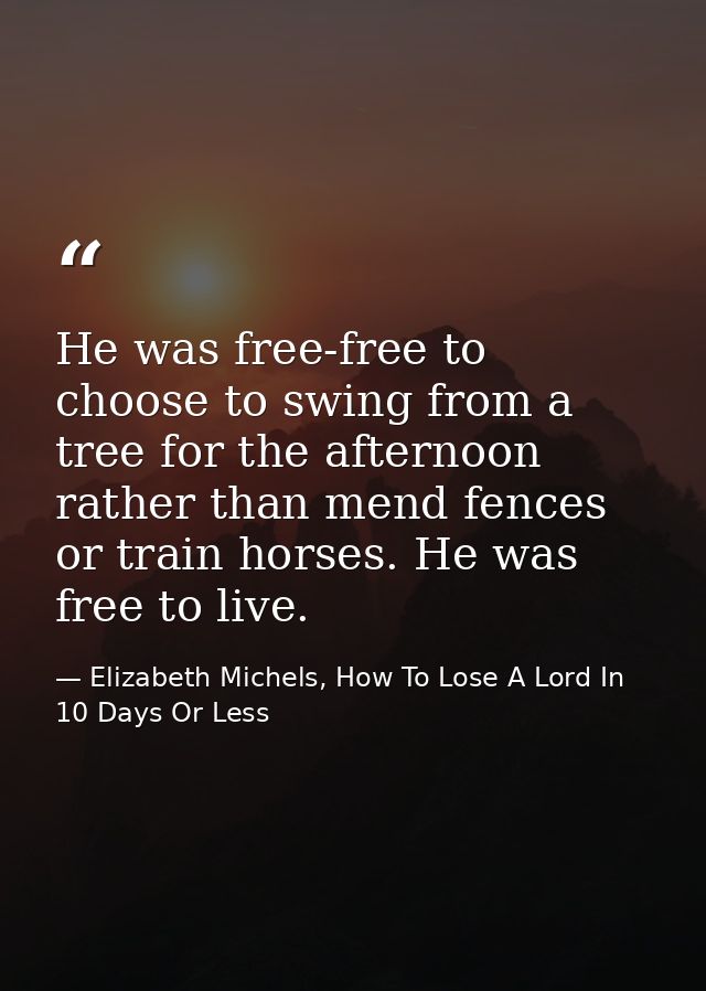 He was free-free to choose to swing from a tree for the afternoon rather than mend fences or train horses. He was free t — Elizabeth Michels, How To Lose A Lord In 10 Days Or Less