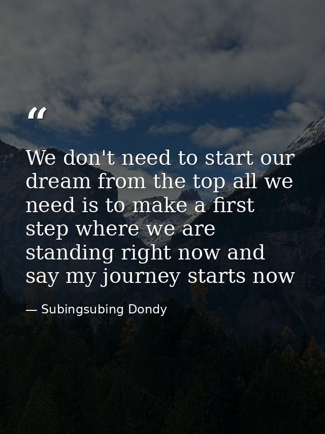 We don't need to start our dream from the top all we need is to make a first step where we are standing right now and sa — Subingsubing Dondy