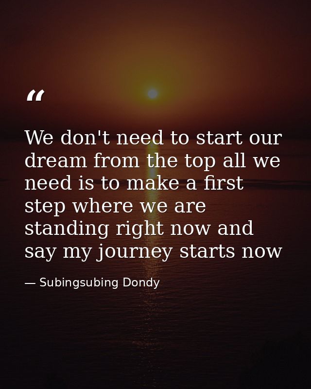 We don't need to start our dream from the top all we need is to make a first step where we are standing right now and sa — Subingsubing Dondy