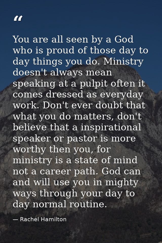 You are all seen by a God who is proud of those day to day things you do. Ministry doesn't always mean speaking at a pul — Rachel Hamilton