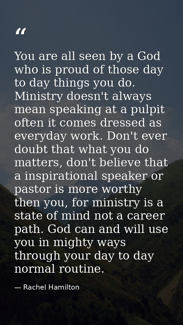 You are all seen by a God who is proud of those day to day things you do. Ministry doesn't always mean speaking at a pul — Rachel Hamilton