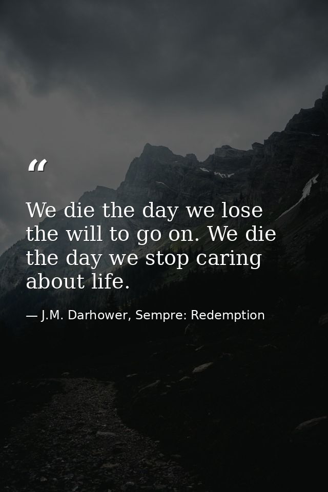 We die the day we lose the will to go on. We die the day we stop caring about life. — J.M. Darhower, Sempre: Redemption