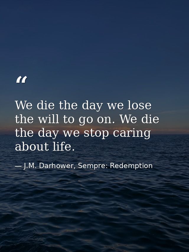 We die the day we lose the will to go on. We die the day we stop caring about life. — J.M. Darhower, Sempre: Redemption