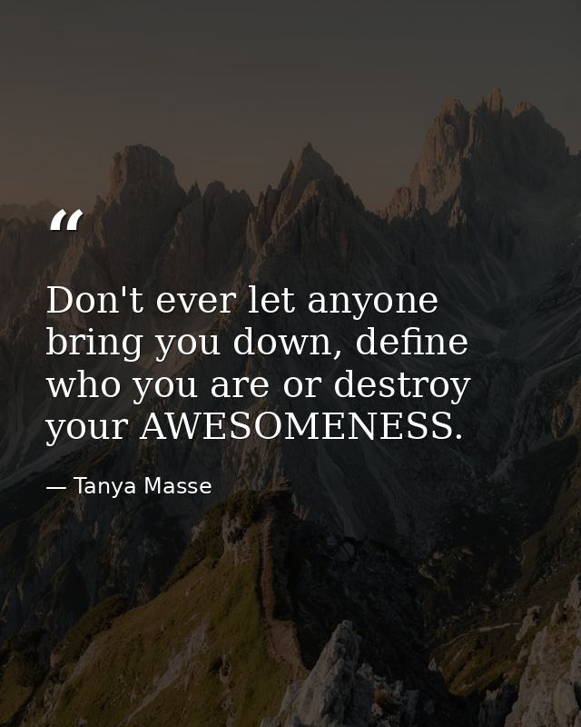 Don't ever let anyone bring you down, define who you are or destroy your AWESOMENESS. — Tanya Masse