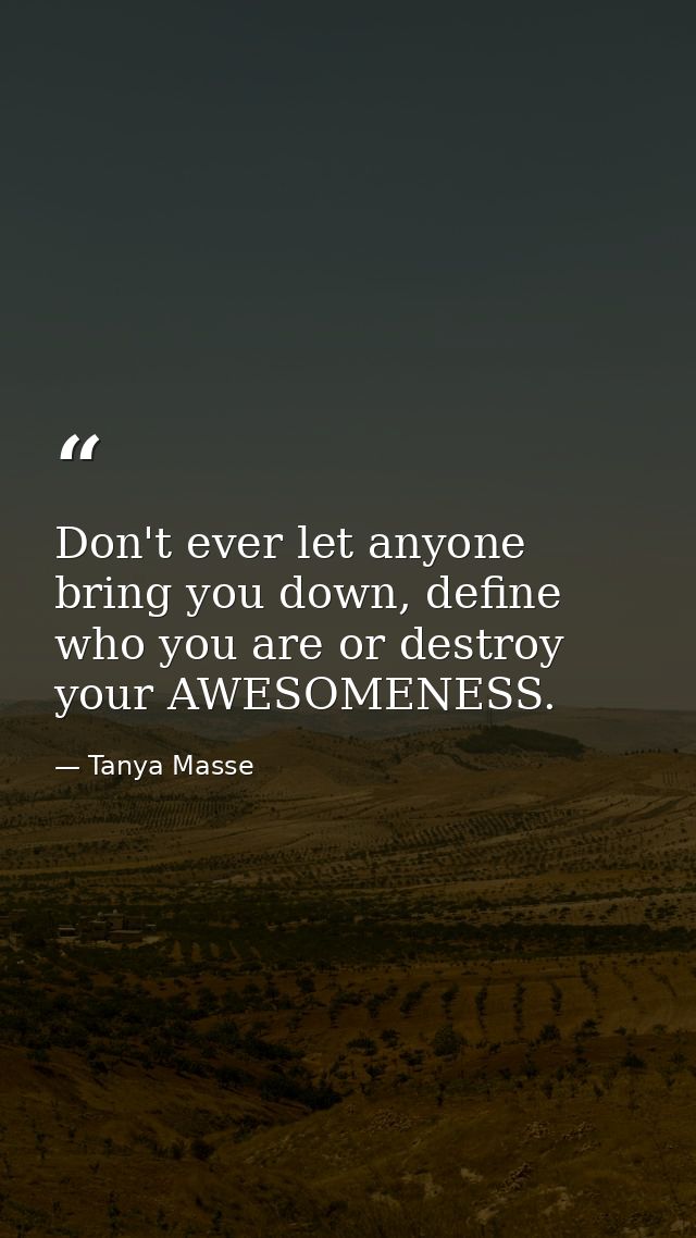 Don't ever let anyone bring you down, define who you are or destroy your AWESOMENESS. — Tanya Masse