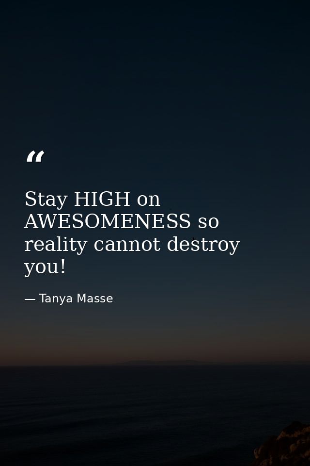 Stay HIGH on AWESOMENESS so reality cannot destroy you! — Tanya Masse