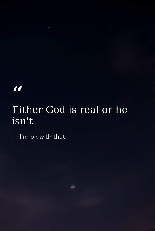 Either God is real or he isn't — I'm ok with that.