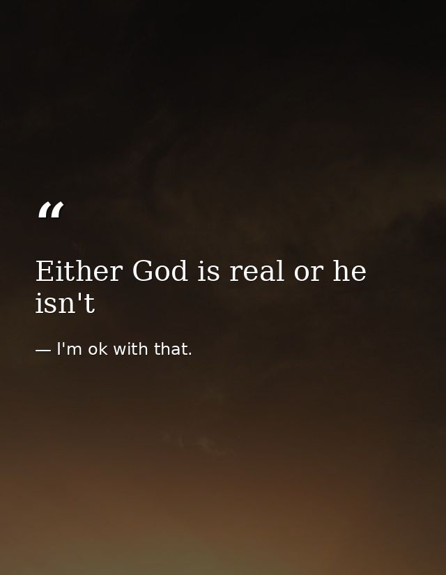 Either God is real or he isn't — I'm ok with that.