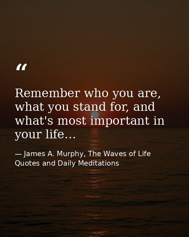Remember who you are, what you stand for, and what's most important in your life… — James A. Murphy, The Waves of Life Quotes and Daily Meditations