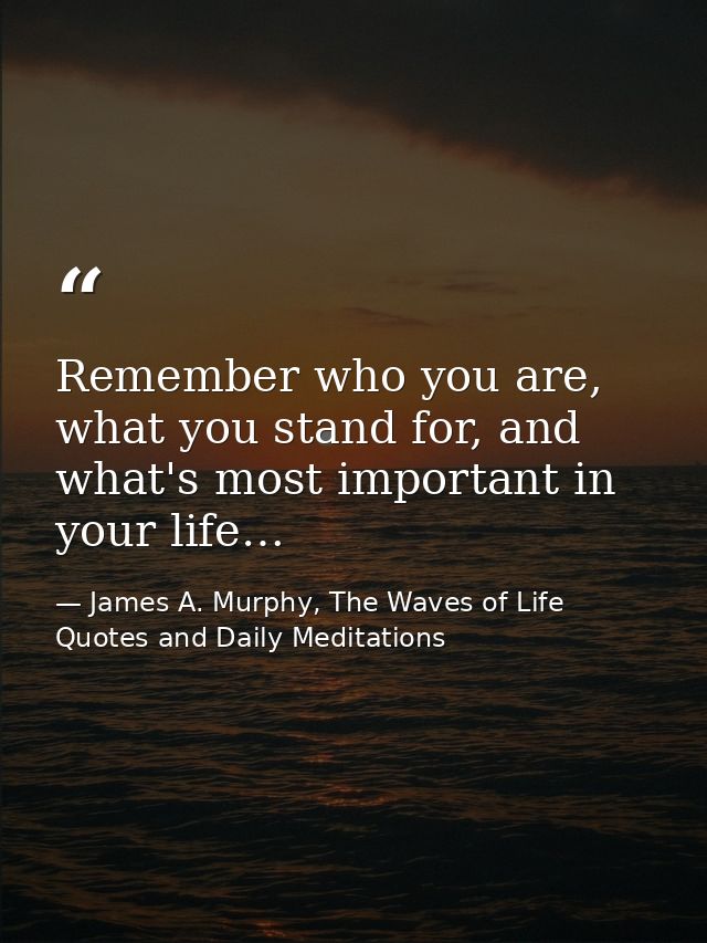 Remember who you are, what you stand for, and what's most important in your life… — James A. Murphy, The Waves of Life Quotes and Daily Meditations