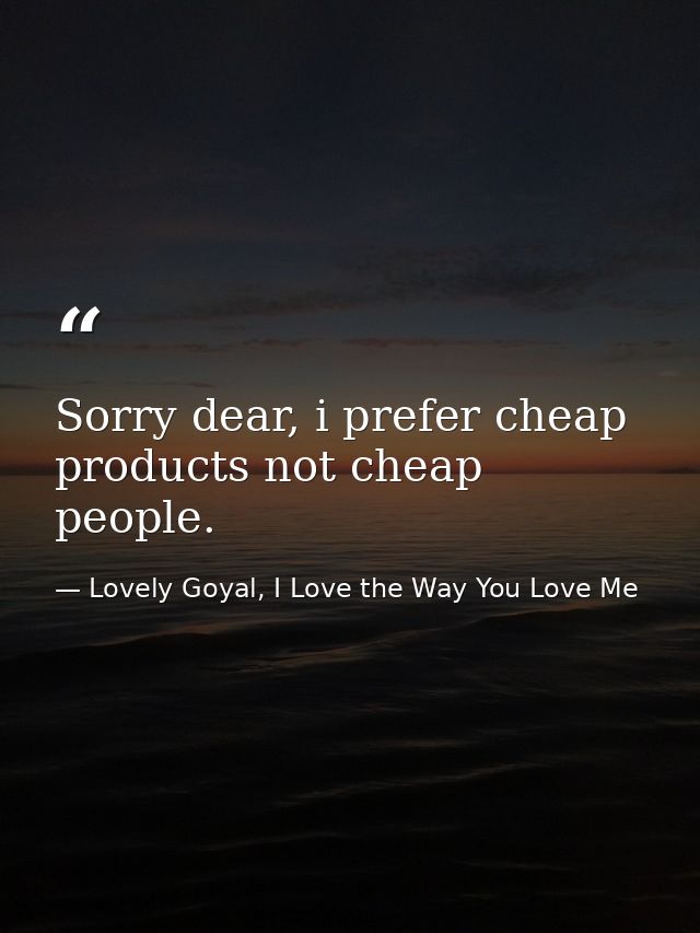 Sorry dear, i prefer cheap products not cheap people. — Lovely Goyal, I Love the Way You Love Me