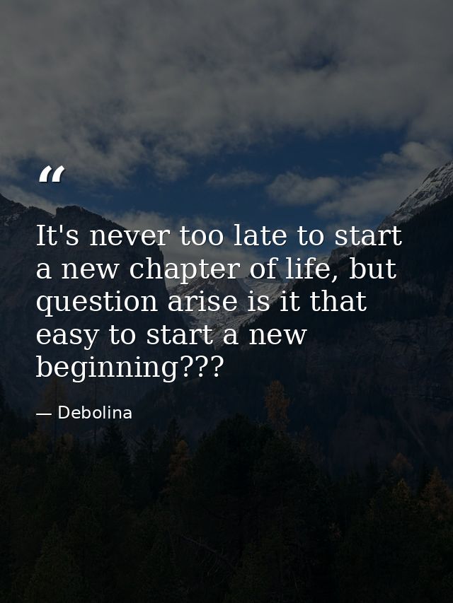 It's never too late to start a new chapter of life, but question arise is it that easy to start a new beginning??? — Debolina