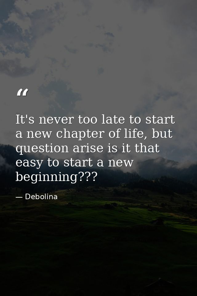 It's never too late to start a new chapter of life, but question arise is it that easy to start a new beginning??? — Debolina