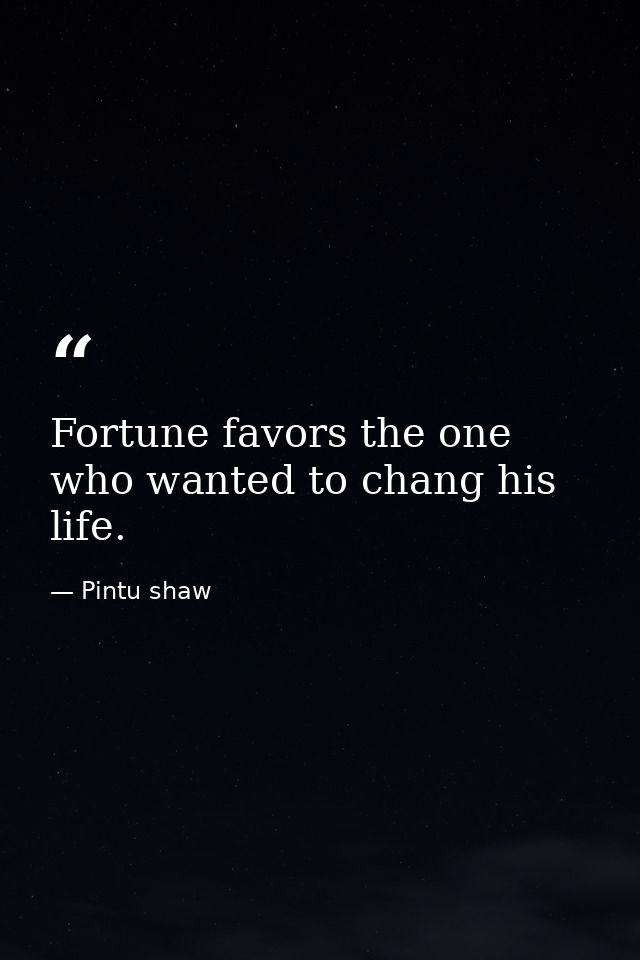 Fortune favors the one who wanted to chang his life. — Pintu shaw