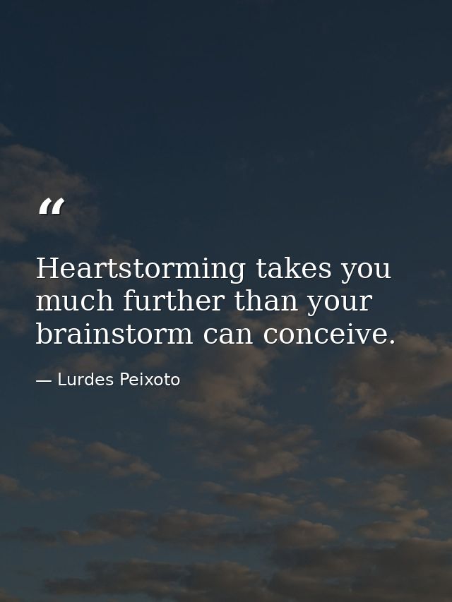 Heartstorming takes you much further than your brainstorm can conceive. — Lurdes Peixoto