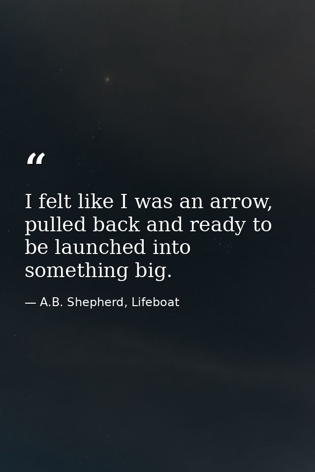 I felt like I was an arrow, pulled back and ready to be launched into something big. — A.B. Shepherd, Lifeboat