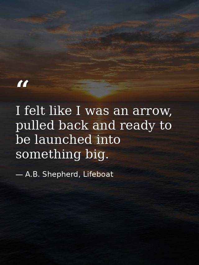 I felt like I was an arrow, pulled back and ready to be launched into something big. — A.B. Shepherd, Lifeboat