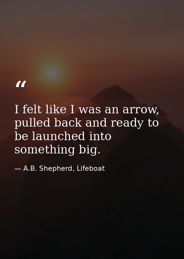 I felt like I was an arrow, pulled back and ready to be launched into something big. — A.B. Shepherd, Lifeboat