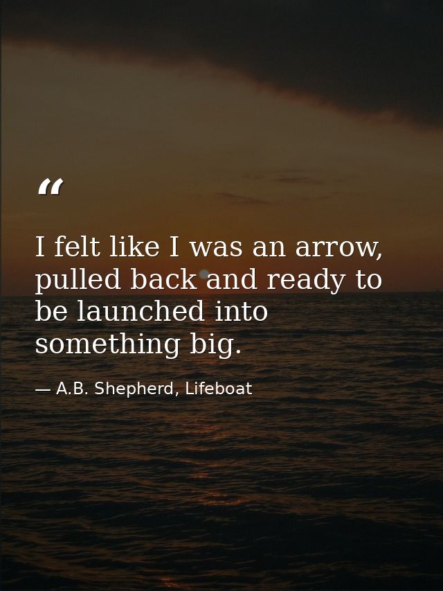 I felt like I was an arrow, pulled back and ready to be launched into something big. — A.B. Shepherd, Lifeboat