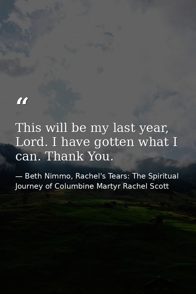 This will be my last year, Lord. I have gotten what I can. Thank You. — Beth Nimmo, Rachel's Tears: The Spiritual Journey of Columbine Martyr Rachel Scott