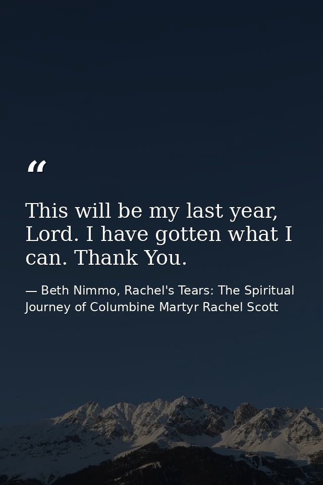 This will be my last year, Lord. I have gotten what I can. Thank You. — Beth Nimmo, Rachel's Tears: The Spiritual Journey of Columbine Martyr Rachel Scott