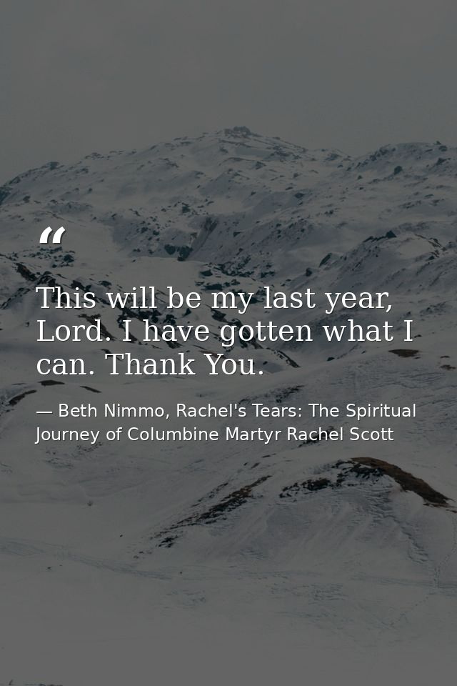 This will be my last year, Lord. I have gotten what I can. Thank You. — Beth Nimmo, Rachel's Tears: The Spiritual Journey of Columbine Martyr Rachel Scott