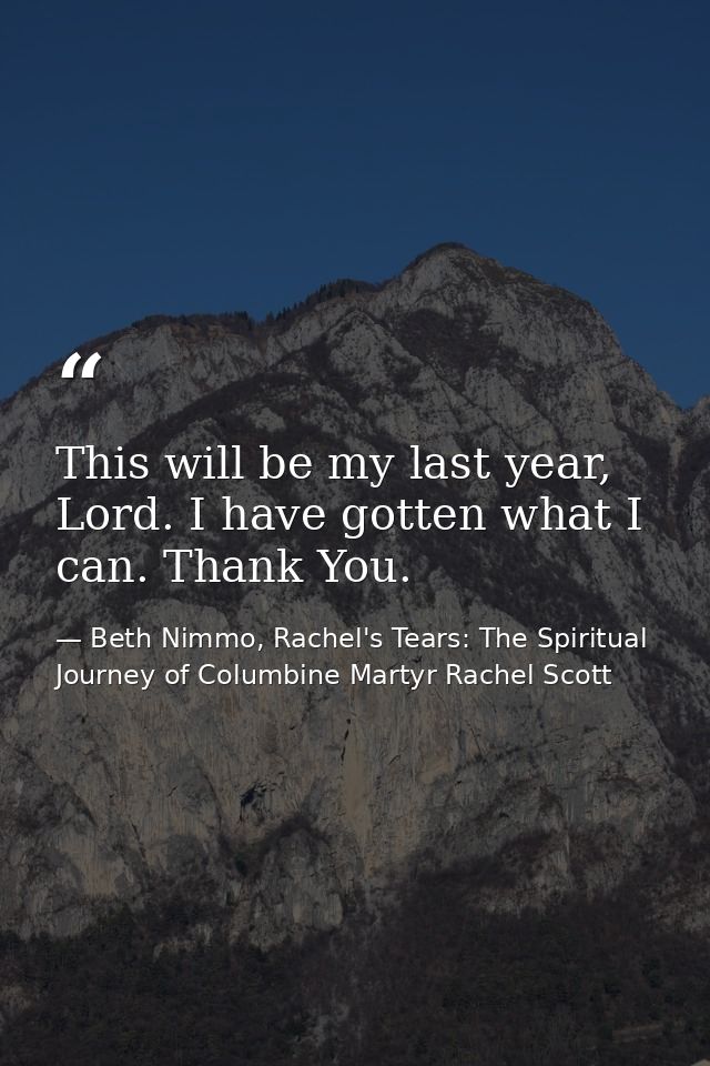 This will be my last year, Lord. I have gotten what I can. Thank You. — Beth Nimmo, Rachel's Tears: The Spiritual Journey of Columbine Martyr Rachel Scott