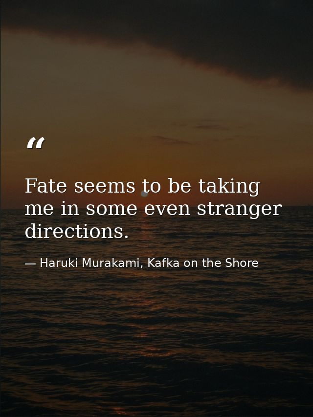 Fate seems to be taking me in some even stranger directions. — Haruki Murakami, Kafka on the Shore