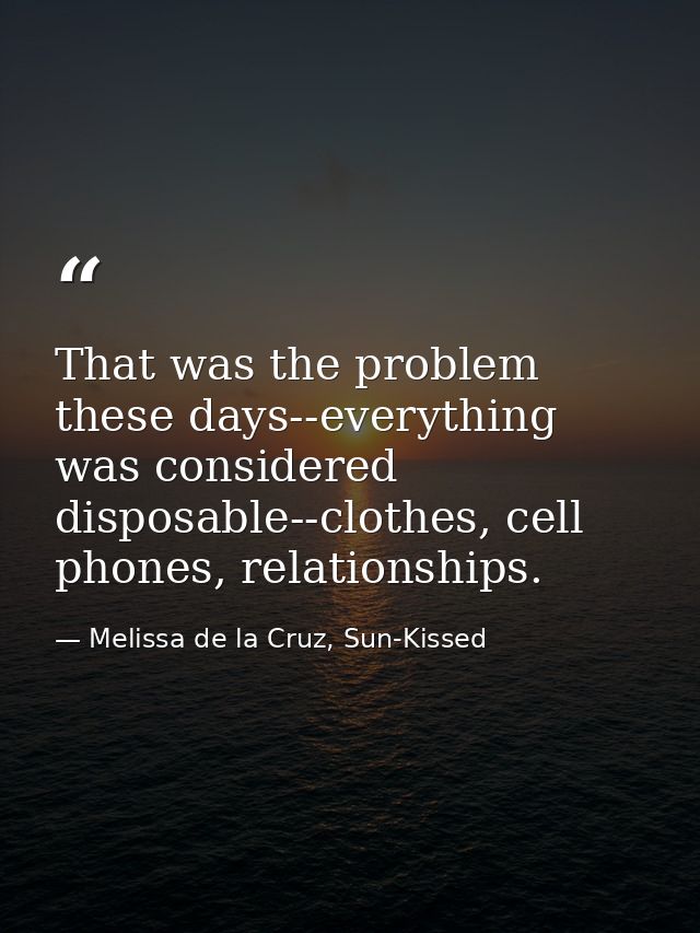 That was the problem these days--everything was considered disposable--clothes, cell phones, relationships. — Melissa de la Cruz, Sun-Kissed